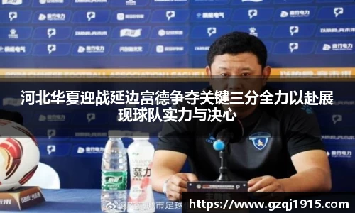河北华夏迎战延边富德争夺关键三分全力以赴展现球队实力与决心