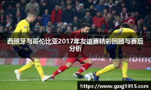 西班牙与哥伦比亚2017年友谊赛精彩回顾与赛后分析